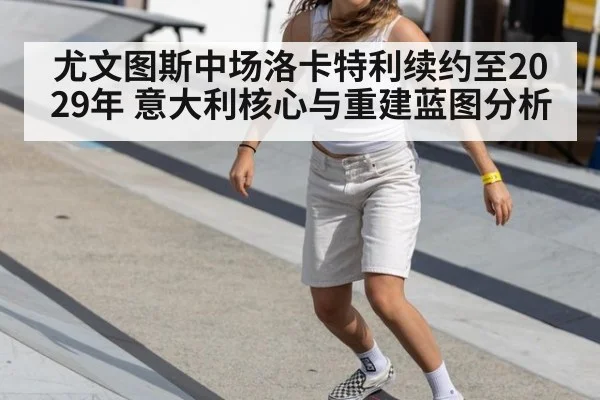 尤文图斯中场洛卡特利续约至2029年 意大利核心与重建蓝图分析