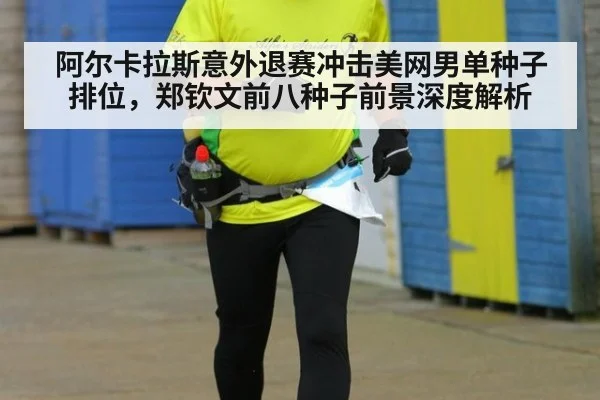 阿尔卡拉斯意外退赛冲击美网男单种子排位，郑钦文前八种子前景深度解析
