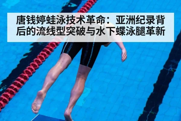 唐钱婷蛙泳技术革命：亚洲纪录背后的流线型突破与水下蝶泳腿革新