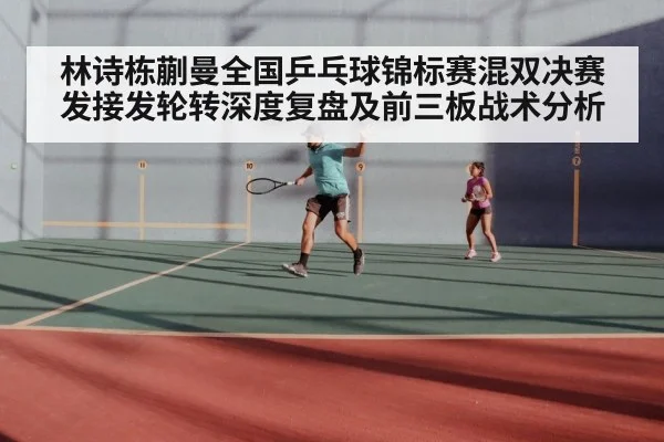 林诗栋蒯曼全国乒乓球锦标赛混双决赛发接发轮转深度复盘及前三板战术分析