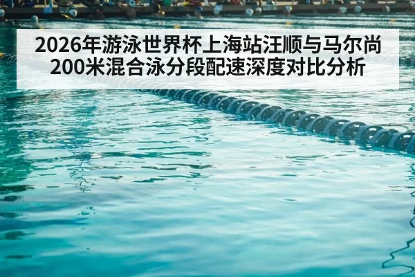 2026年游泳世界杯上海站汪顺与马尔尚200米混合泳分段配速深度对比分析