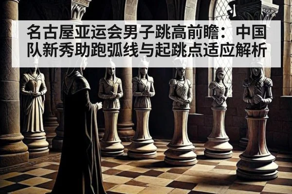 名古屋亚运会男子跳高前瞻：中国队新秀助跑弧线与起跳点适应解析