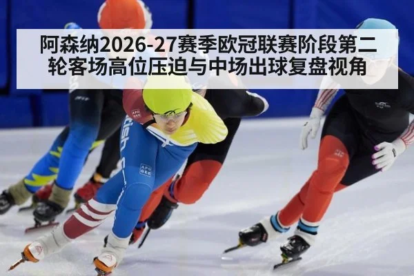 阿森纳2026-27赛季欧冠联赛阶段第二轮客场高位压迫与中场出球复盘视角