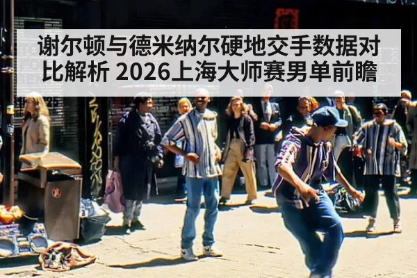 谢尔顿与德米纳尔硬地交手数据对比解析 2026上海大师赛男单前瞻