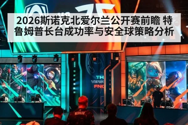 2026斯诺克北爱尔兰公开赛前瞻 特鲁姆普长台成功率与安全球策略分析