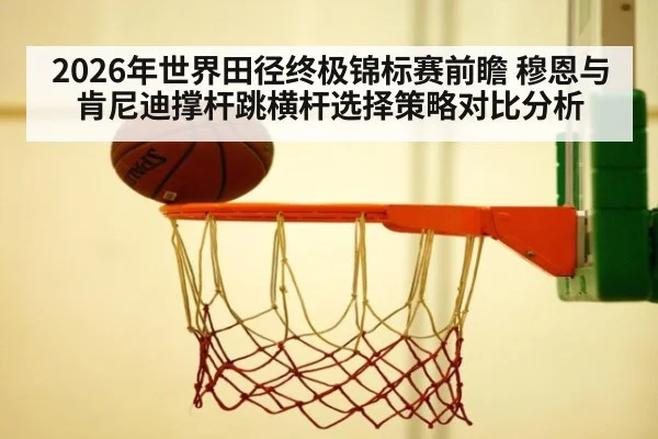 2026年世界田径终极锦标赛前瞻 穆恩与肯尼迪撑杆跳横杆选择策略对比分析