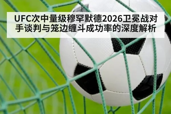 UFC次中量级穆罕默德2026卫冕战对手谈判与笼边缠斗成功率的深度解析